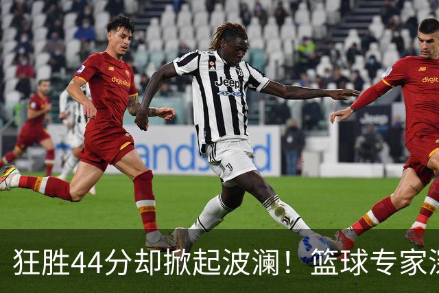 狂胜44分却掀起波澜！篮球专家深夜炮轰篮协“我看不懂